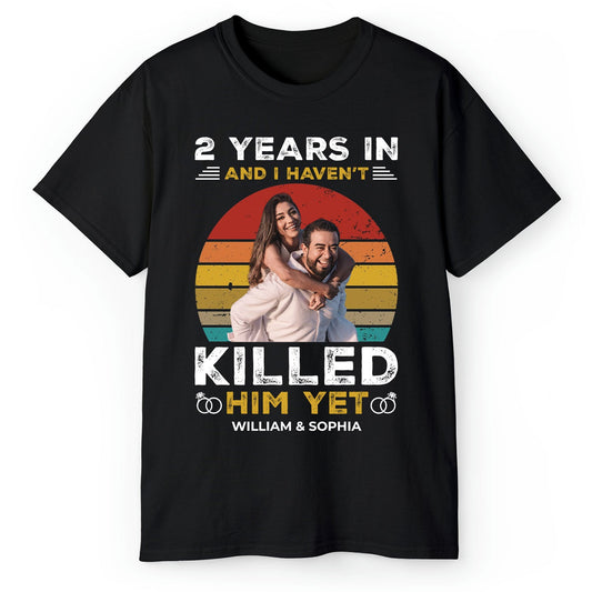 And I Haven't Killed Him Yet - Personalized 2 Year Anniversary gift For Husband or Wife - Custom Tshirt - MyMindfulGifts