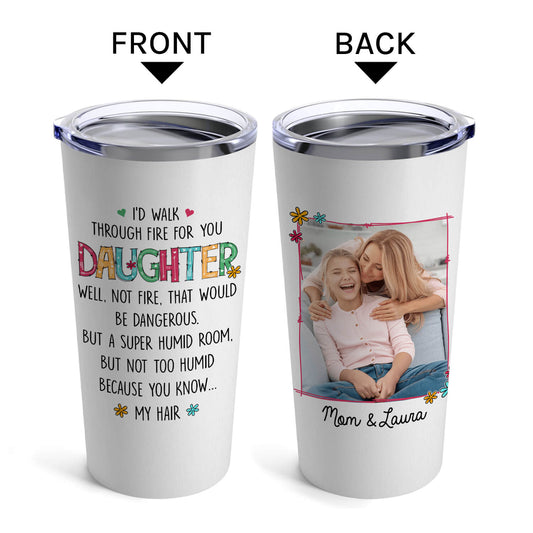 I'd Walk Through Fire For You - Personalized Birthday or Christmas gift For Daughter - Custom Tumbler - MyMindfulGifts